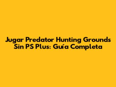 Jugar Predator Hunting Grounds Sin PS Plus: Guía Completa