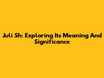 Juli Sh: Exploring Its Meaning And Significance