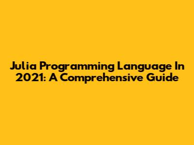 Julia Programming Language In 2021: A Comprehensive Guide