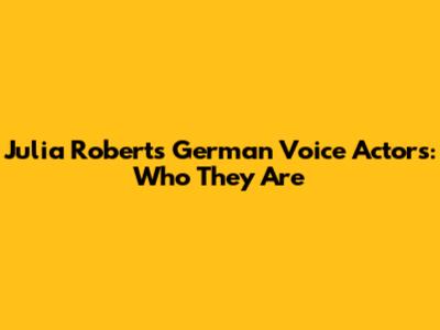 Julia Roberts' German Voice Actors: Who They Are