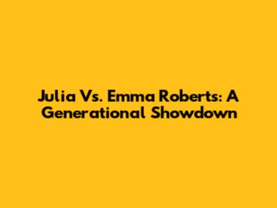 Julia Vs. Emma Roberts: A Generational Showdown