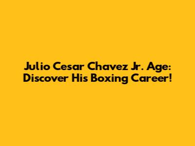 Julio Cesar Chavez Jr. Age: Discover His Boxing Career!