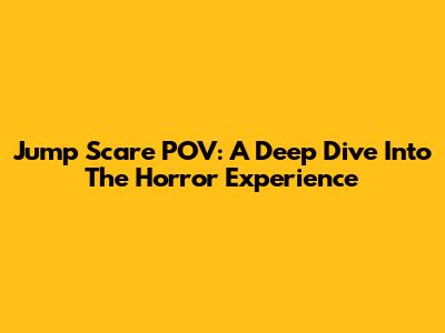Jump Scare POV: A Deep Dive Into The Horror Experience