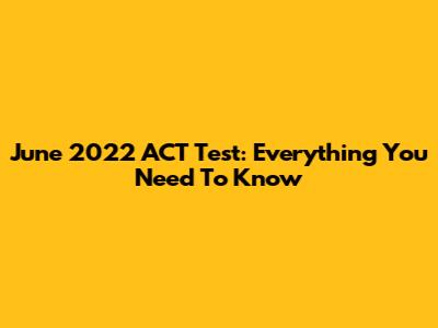 June 2022 ACT Test: Everything You Need To Know