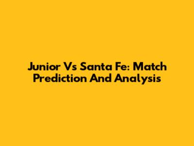 Junior Vs Santa Fe: Match Prediction And Analysis