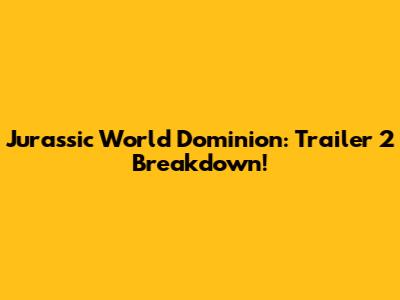 Jurassic World Dominion: Trailer 2 Breakdown!
