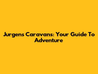 Jurgens Caravans: Your Guide To Adventure
