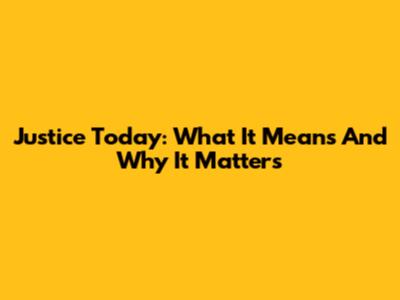 Justice Today: What It Means And Why It Matters