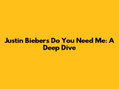 Justin Bieber's 'Do You Need Me': A Deep Dive