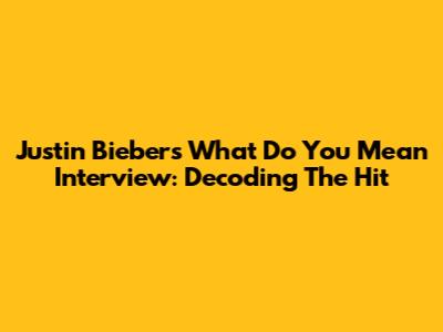 Justin Bieber's 'What Do You Mean' Interview: Decoding The Hit