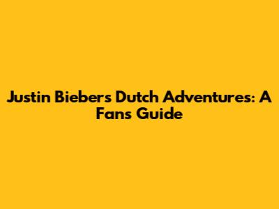 Justin Bieber's Dutch Adventures: A Fan's Guide
