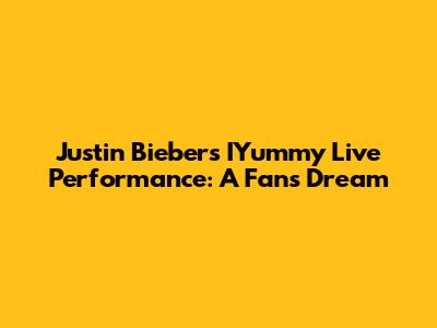 Justin Bieber's IYummy Live Performance: A Fan's Dream