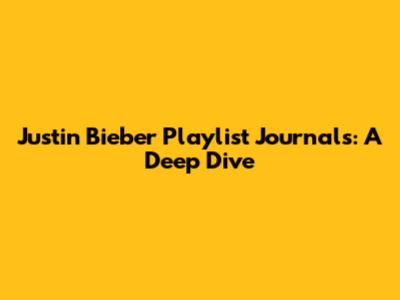 Justin Bieber Playlist Journals: A Deep Dive