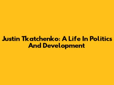Justin Tkatchenko: A Life In Politics And Development