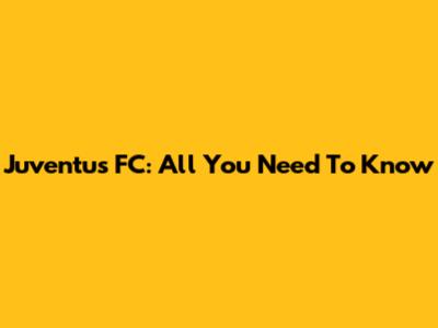 Juventus FC: All You Need To Know