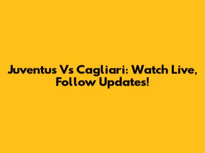 Juventus Vs Cagliari: Watch Live, Follow Updates!