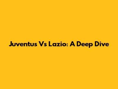 Juventus Vs Lazio: A Deep Dive