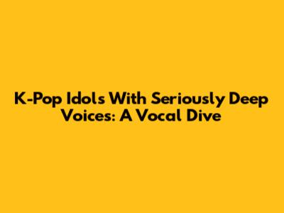 K-Pop Idols With Seriously Deep Voices: A Vocal Dive