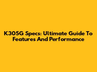 K305G Specs: Ultimate Guide To Features And Performance
