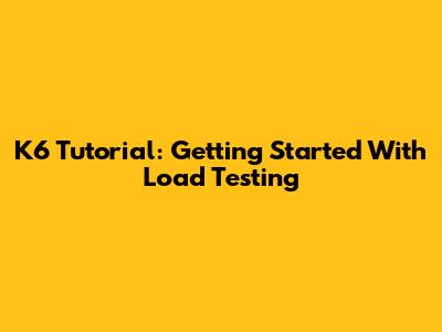 K6 Tutorial: Getting Started With Load Testing