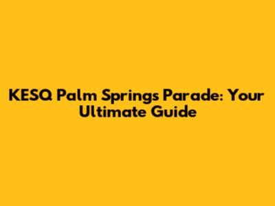 KESQ Palm Springs Parade: Your Ultimate Guide