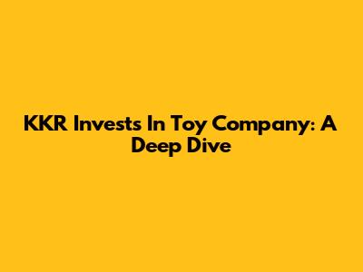 KKR Invests In Toy Company: A Deep Dive