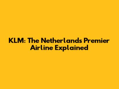 KLM: The Netherlands' Premier Airline Explained