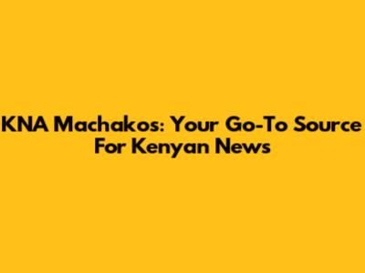 KNA Machakos: Your Go-To Source For Kenyan News