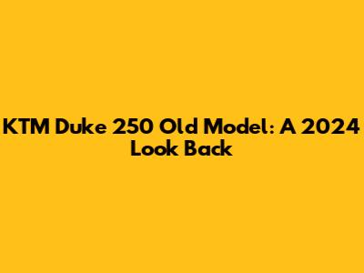 KTM Duke 250 Old Model: A 2024 Look Back