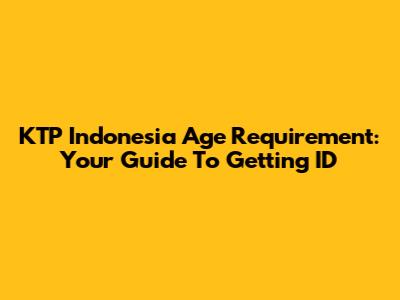 KTP Indonesia Age Requirement: Your Guide To Getting ID