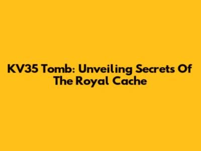 KV35 Tomb: Unveiling Secrets Of The Royal Cache
