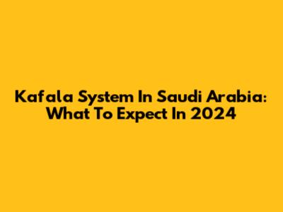 Kafala System In Saudi Arabia: What To Expect In 2024