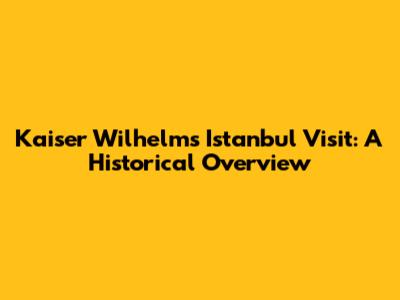 Kaiser Wilhelm's Istanbul Visit: A Historical Overview