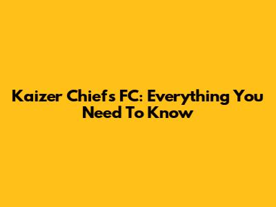 Kaizer Chiefs FC: Everything You Need To Know