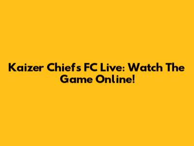 Kaizer Chiefs FC Live: Watch The Game Online!