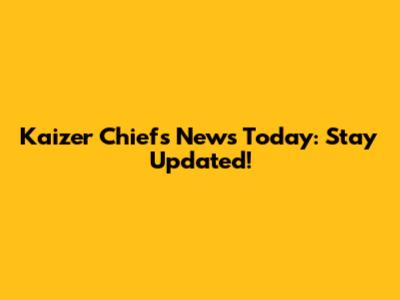 Kaizer Chiefs News Today: Stay Updated!