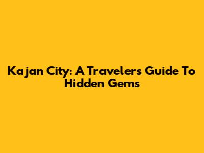 Kajan City: A Traveler's Guide To Hidden Gems