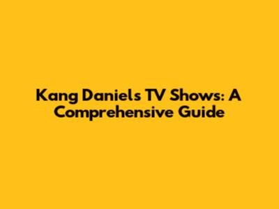 Kang Daniel's TV Shows: A Comprehensive Guide
