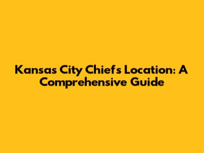 Kansas City Chiefs Location: A Comprehensive Guide