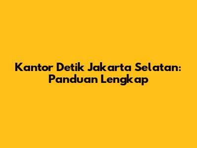 Kantor Detik Jakarta Selatan: Panduan Lengkap