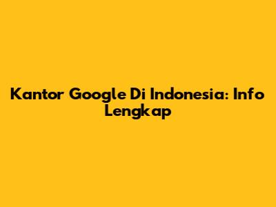 Kantor Google Di Indonesia: Info Lengkap