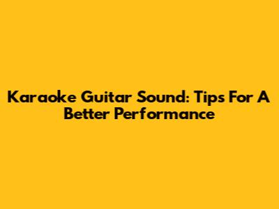 Karaoke Guitar Sound: Tips For A Better Performance