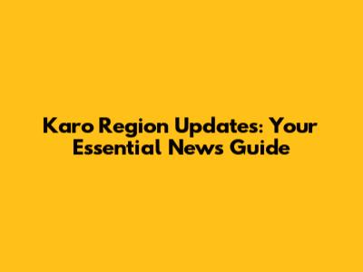 Karo Region Updates: Your Essential News Guide
