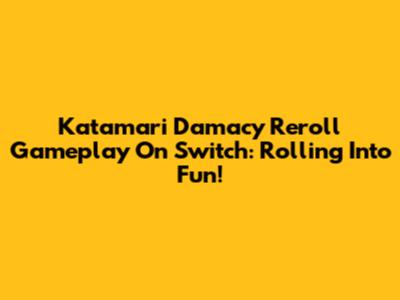 Katamari Damacy Reroll Gameplay On Switch: Rolling Into Fun!