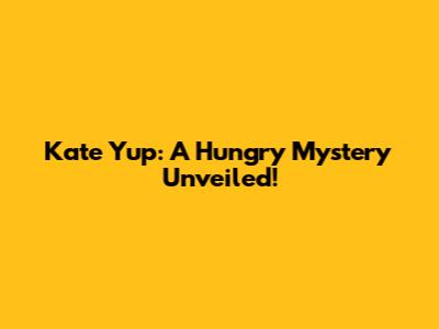 Kate Yup: A Hungry Mystery Unveiled!