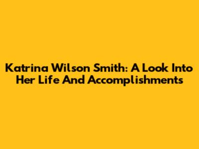 Katrina Wilson Smith: A Look Into Her Life And Accomplishments