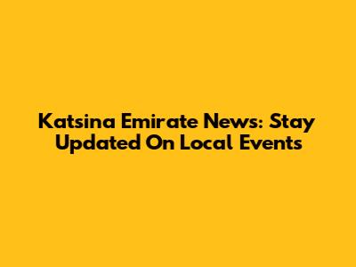 Katsina Emirate News: Stay Updated On Local Events