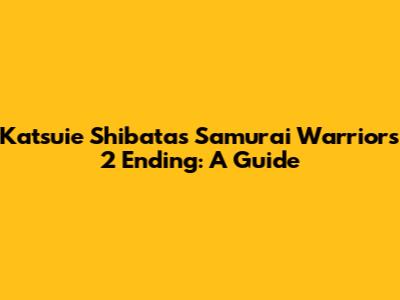 Katsuie Shibata's Samurai Warriors 2 Ending: A Guide