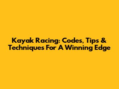 Kayak Racing: Codes, Tips & Techniques For A Winning Edge
