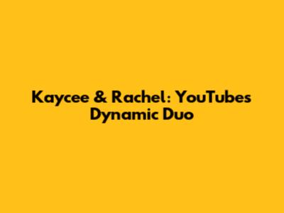 Kaycee & Rachel: YouTube's Dynamic Duo